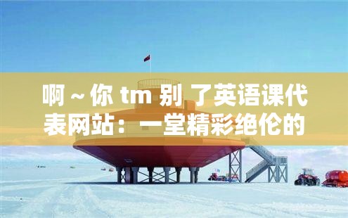啊～你 tm 别 了英语课代表网站：一堂精彩绝伦的英语课代表之约