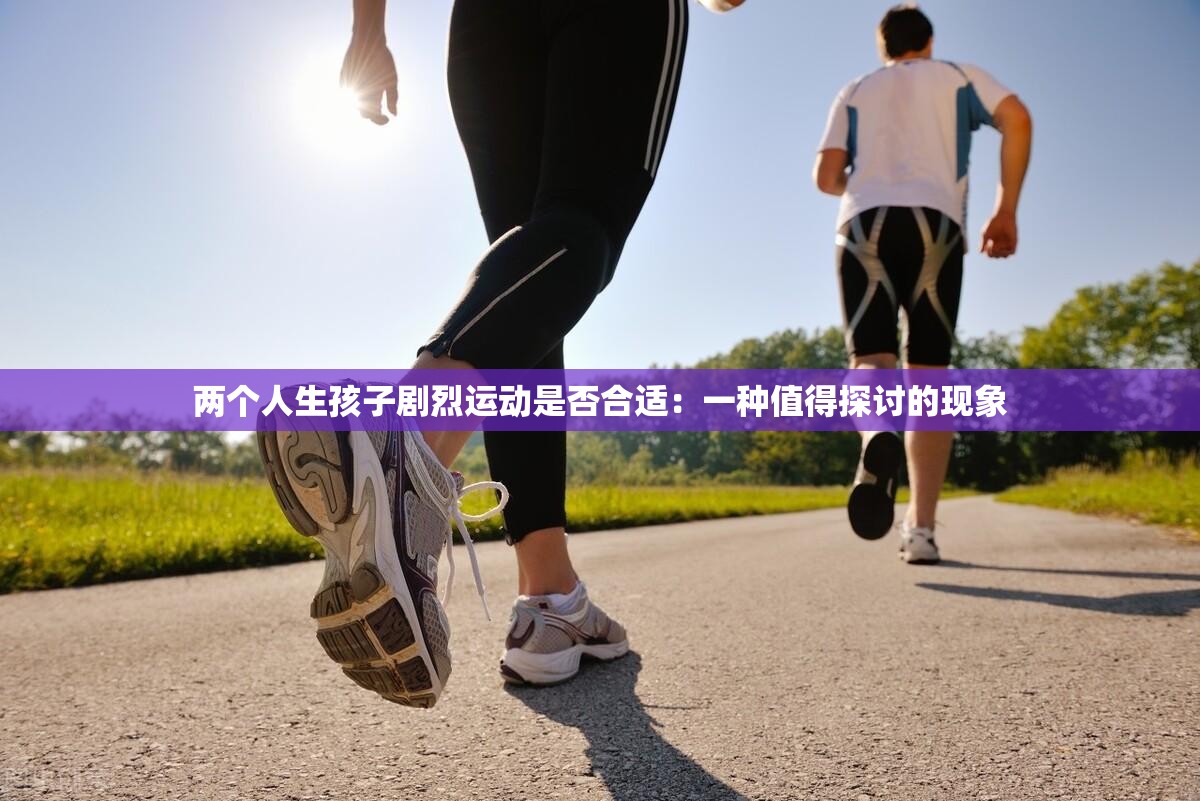 两个人生孩子剧烈运动是否合适：一种值得探讨的现象