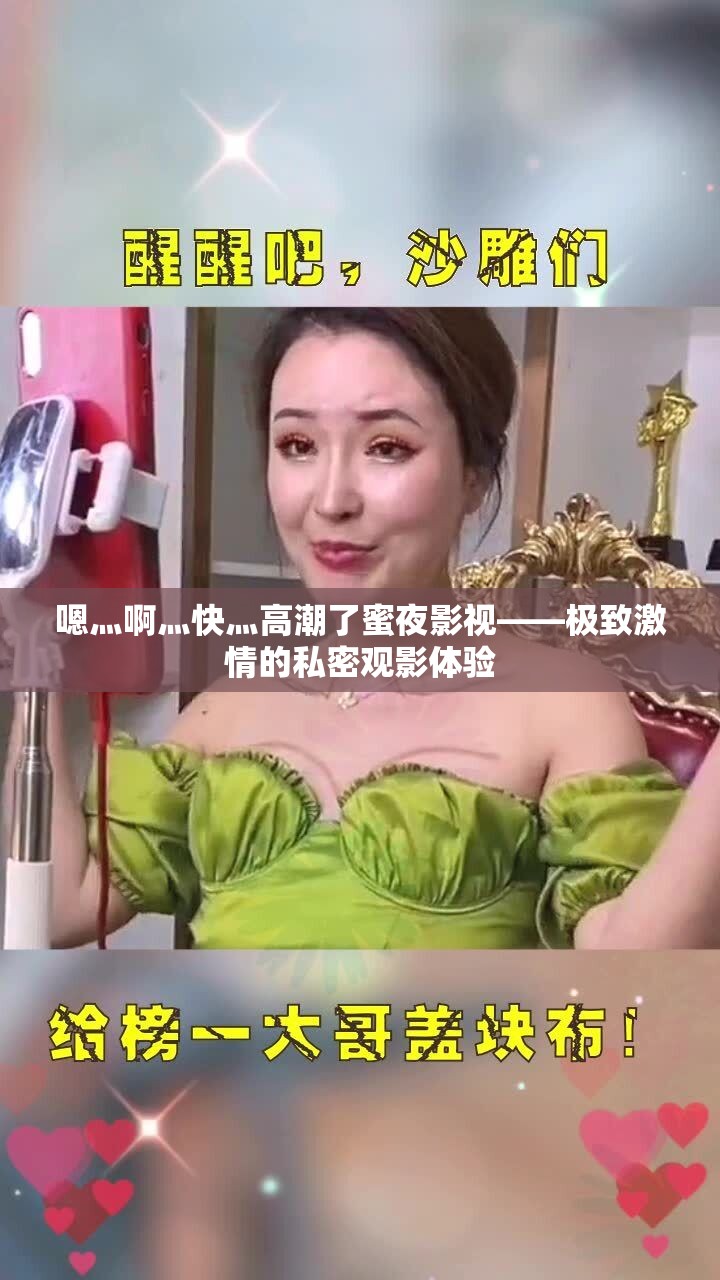 嗯灬啊灬快灬高潮了蜜夜影视——极致激情的私密观影体验