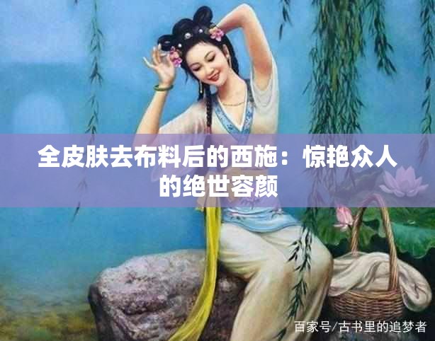 全皮肤去布料后的西施：惊艳众人的绝世容颜