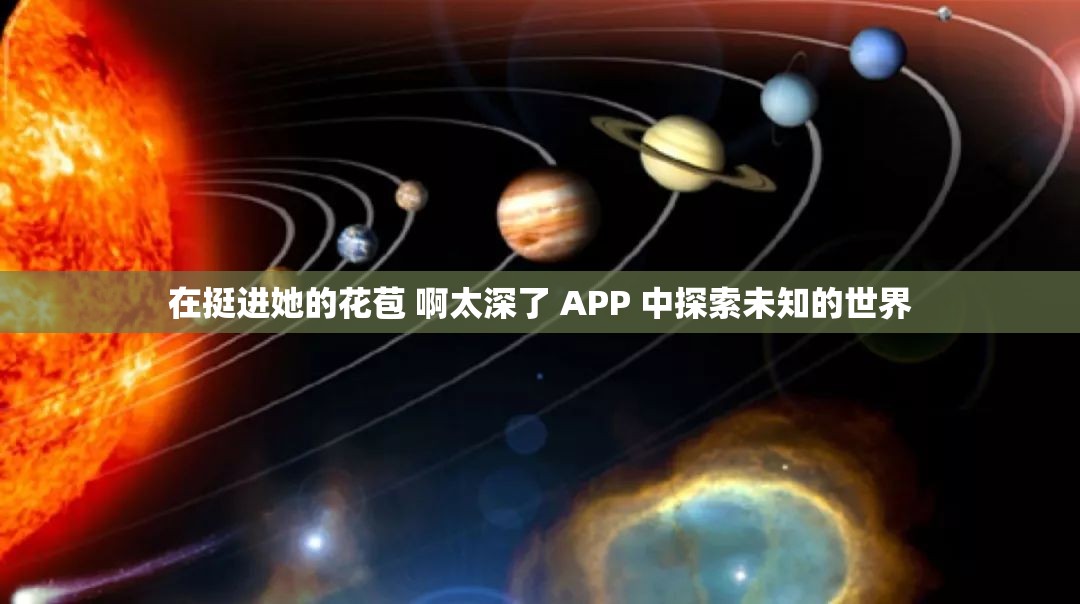 在挺进她的花苞 啊太深了 APP 中探索未知的世界
