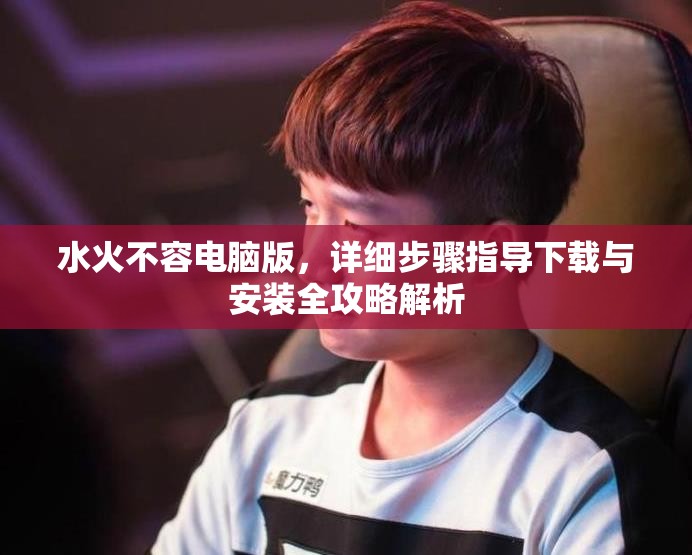 水火不容电脑版，详细步骤指导下载与安装全攻略解析