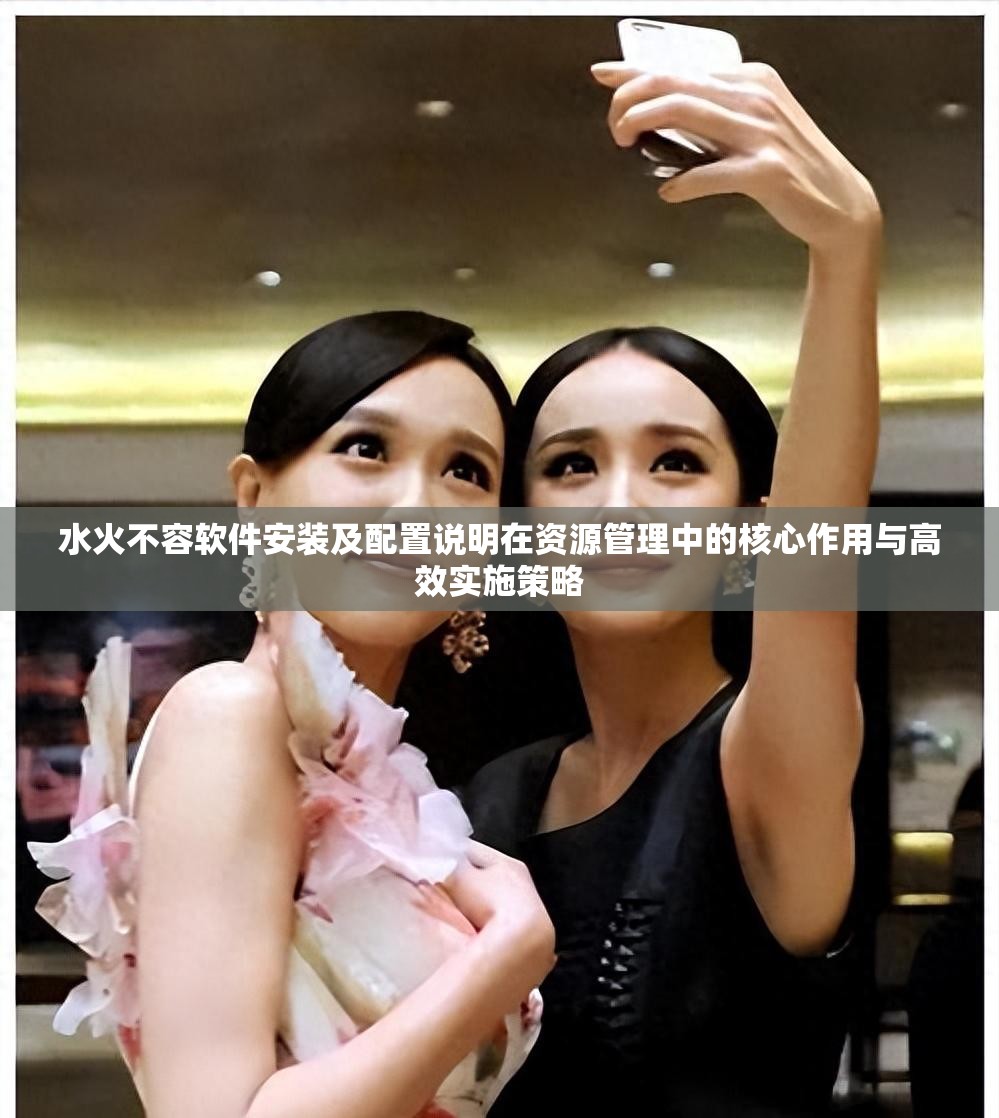 水火不容软件安装及配置说明在资源管理中的核心作用与高效实施策略