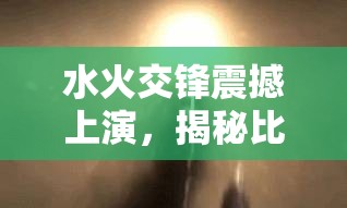 水火交锋震撼上演，揭秘比赛中那些令人目不暇接的精彩瞬间