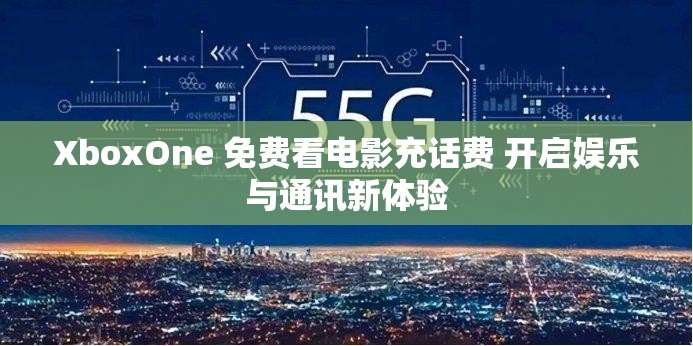 XboxOne 免费看电影充话费 开启娱乐与通讯新体验