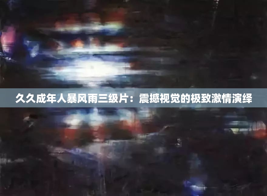 久久成年人暴风雨三级片：震撼视觉的极致激情演绎