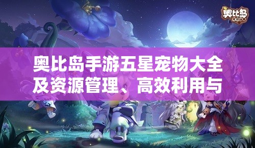 奥比岛手游五星宠物大全及资源管理、高效利用与价值最大化策略分享