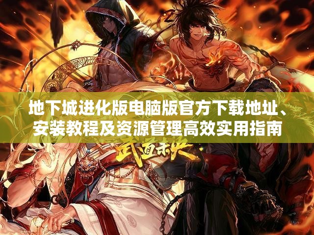 地下城进化版电脑版官方下载地址、安装教程及资源管理高效实用指南