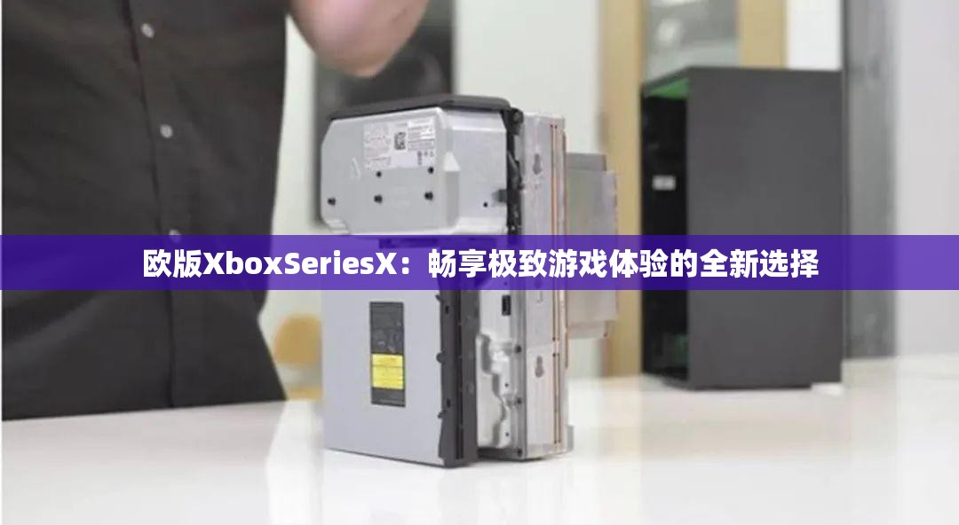 欧版XboxSeriesX：畅享极致游戏体验的全新选择