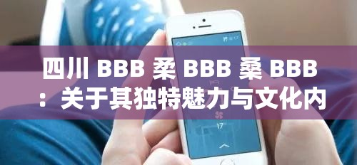 四川 BBB 柔 BBB 桑 BBB：关于其独特魅力与文化内涵的探讨