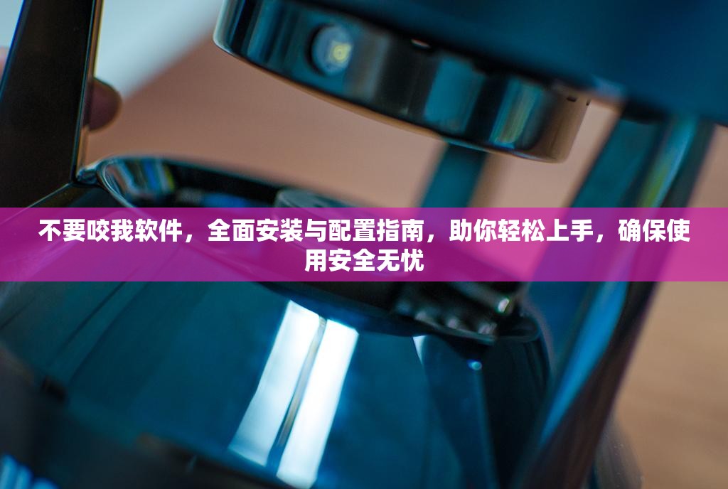 不要咬我软件，全面安装与配置指南，助你轻松上手，确保使用安全无忧