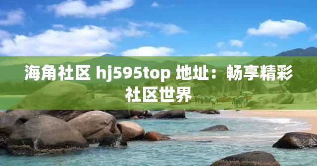 海角社区 hj595top 地址：畅享精彩社区世界
