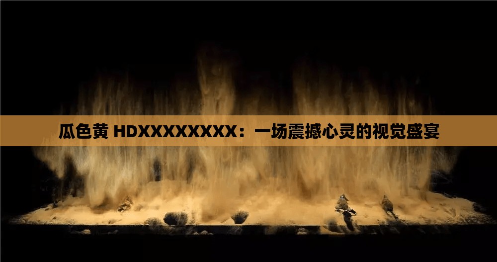 瓜色黄 HDXXXXXXXX：一场震撼心灵的视觉盛宴