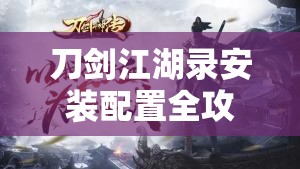 刀剑江湖录安装配置全攻略，掌握资源管理艺术，畅游武侠世界