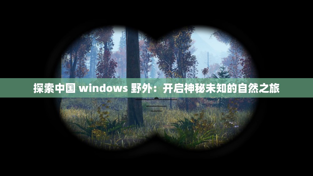 探索中国 windows 野外：开启神秘未知的自然之旅