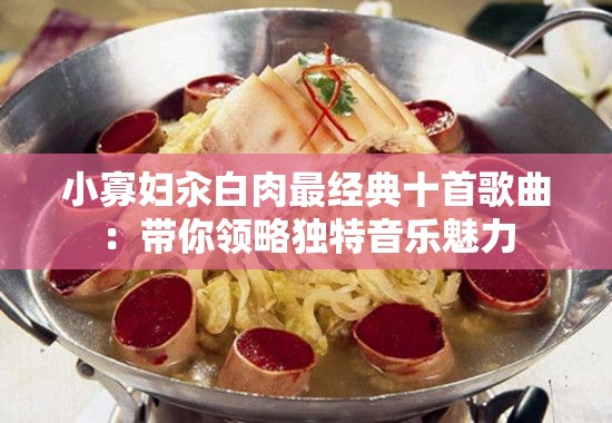 小寡妇汆白肉最经典十首歌曲：带你领略独特音乐魅力