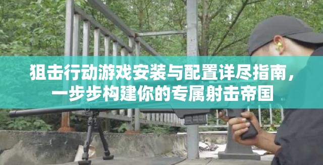 狙击行动游戏安装与配置详尽指南，一步步构建你的专属射击帝国
