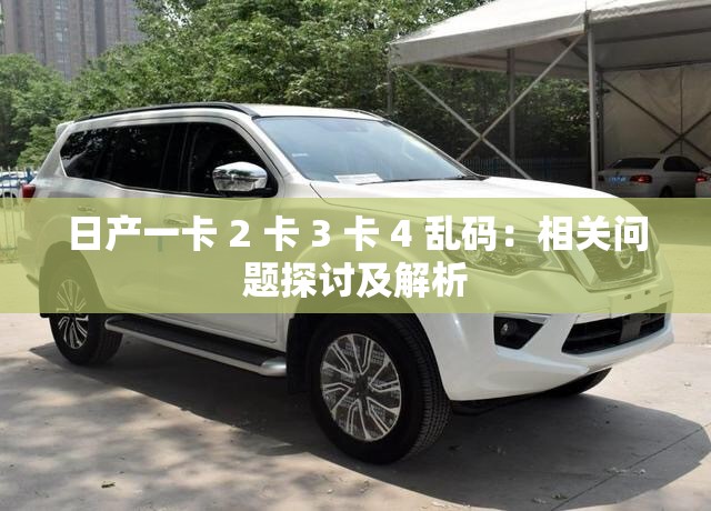 日产一卡 2 卡 3 卡 4 乱码：相关问题探讨及解析