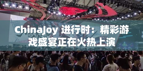 ChinaJoy 进行时：精彩游戏盛宴正在火热上演