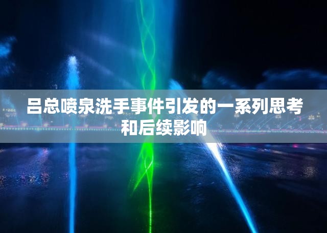 吕总喷泉洗手事件引发的一系列思考和后续影响