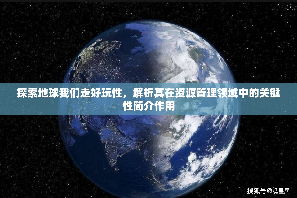 探索地球我们走好玩性，解析其在资源管理领域中的关键性简介作用
