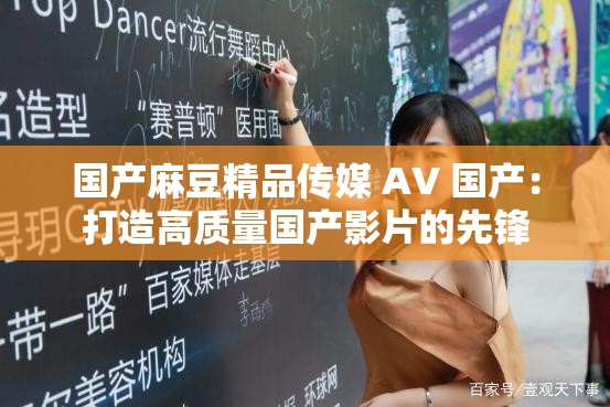 国产麻豆精品传媒 AV 国产：打造高质量国产影片的先锋