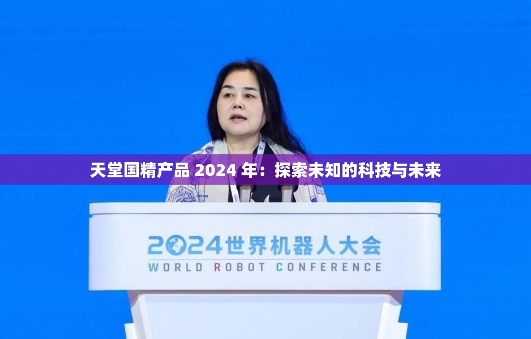 天堂国精产品 2024 年：探索未知的科技与未来