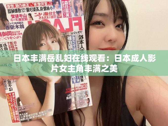 日本丰满岳乱妇在线观看：日本成人影片女主角丰满之美