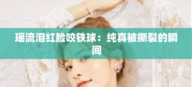 瑶流泪红脸咬铁球：纯真被撕裂的瞬间
