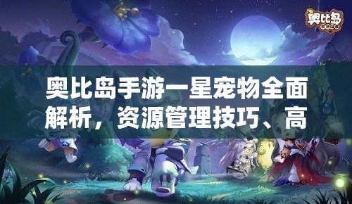 奥比岛手游一星宠物全面解析，资源管理技巧、高效利用策略与价值最大化指南