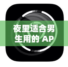 夜里适合男生用的 APP：男性专属，私密空间