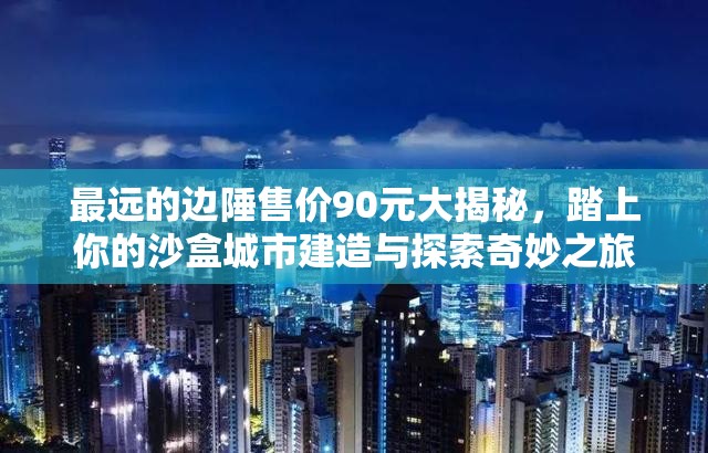 最远的边陲售价90元大揭秘，踏上你的沙盒城市建造与探索奇妙之旅