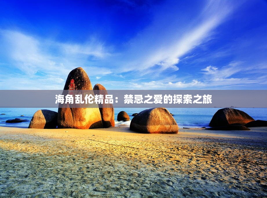 海角乱伦精品：禁忌之爱的探索之旅