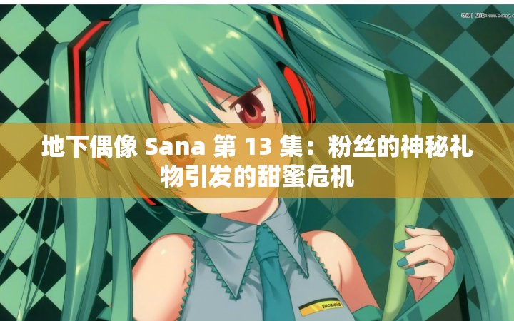 地下偶像 Sana 第 13 集：粉丝的神秘礼物引发的甜蜜危机