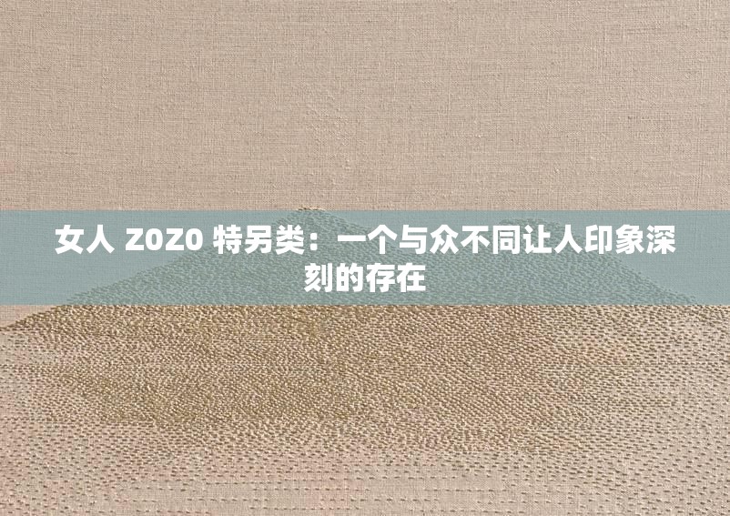 女人 Z0Z0 特另类：一个与众不同让人印象深刻的存在