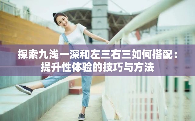 探索九浅一深和左三右三如何搭配：提升性体验的技巧与方法