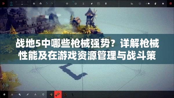 战地5中哪些枪械强势？详解枪械性能及在游戏资源管理与战斗策略中的重要性