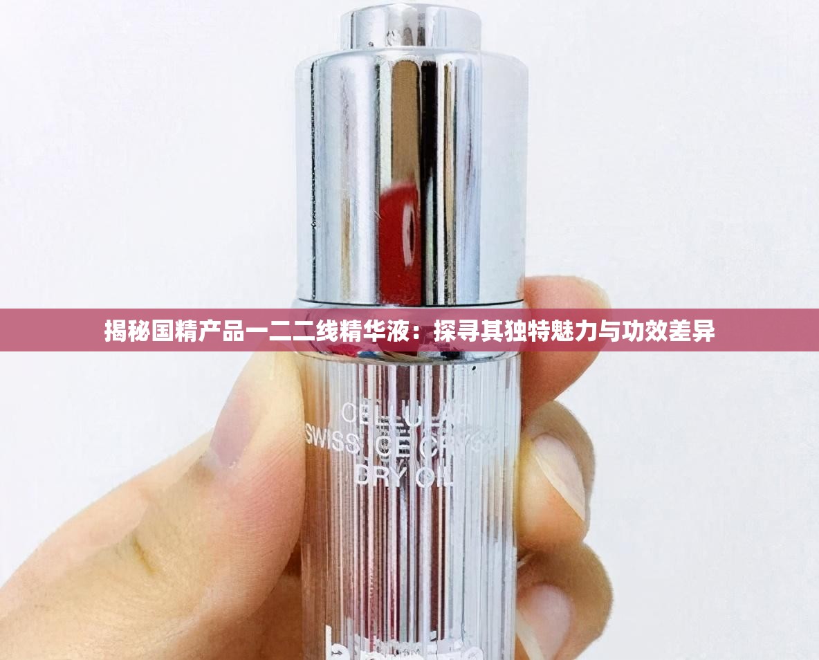 揭秘国精产品一二二线精华液：探寻其独特魅力与功效差异