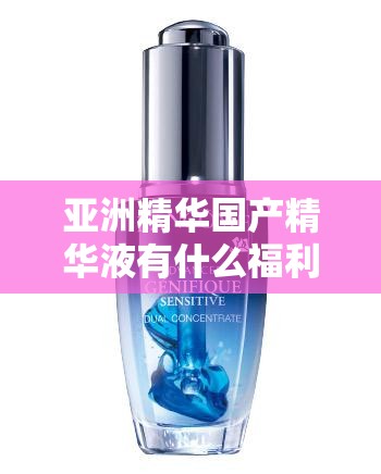 亚洲精华国产精华液有什么福利快来了解一下吧