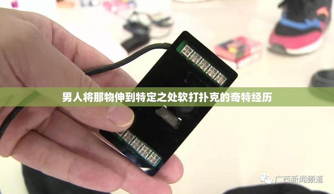 男人将那物伸到特定之处软打扑克的奇特经历
