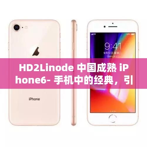 HD2Linode 中国成熟 iPhone6- 手机中的经典，引领时尚潮流