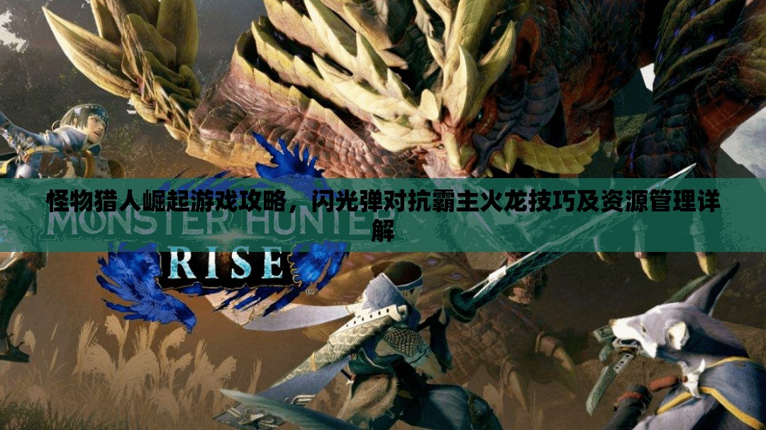 怪物猎人崛起游戏攻略，闪光弹对抗霸主火龙技巧及资源管理详解