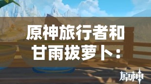原神旅行者和甘雨拔萝卜：一段奇妙的旅程