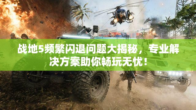 战地5频繁闪退问题大揭秘，专业解决方案助你畅玩无忧！