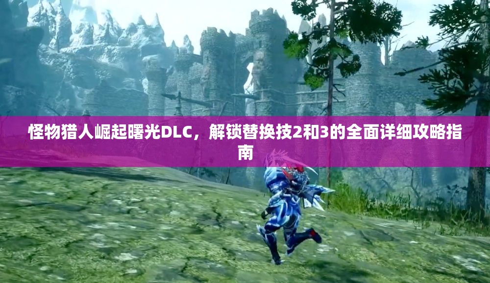 怪物猎人崛起曙光DLC，解锁替换技2和3的全面详细攻略指南