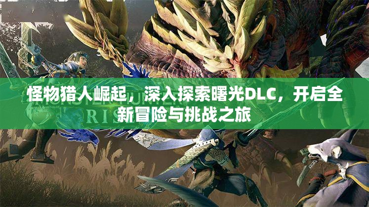 怪物猎人崛起，深入探索曙光DLC，开启全新冒险与挑战之旅