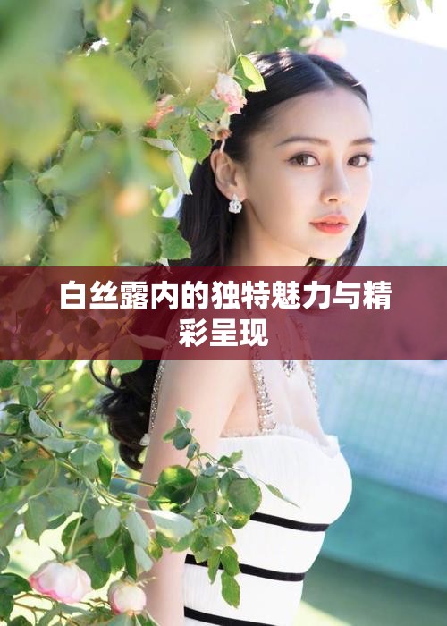 白丝露内的独特魅力与精彩呈现