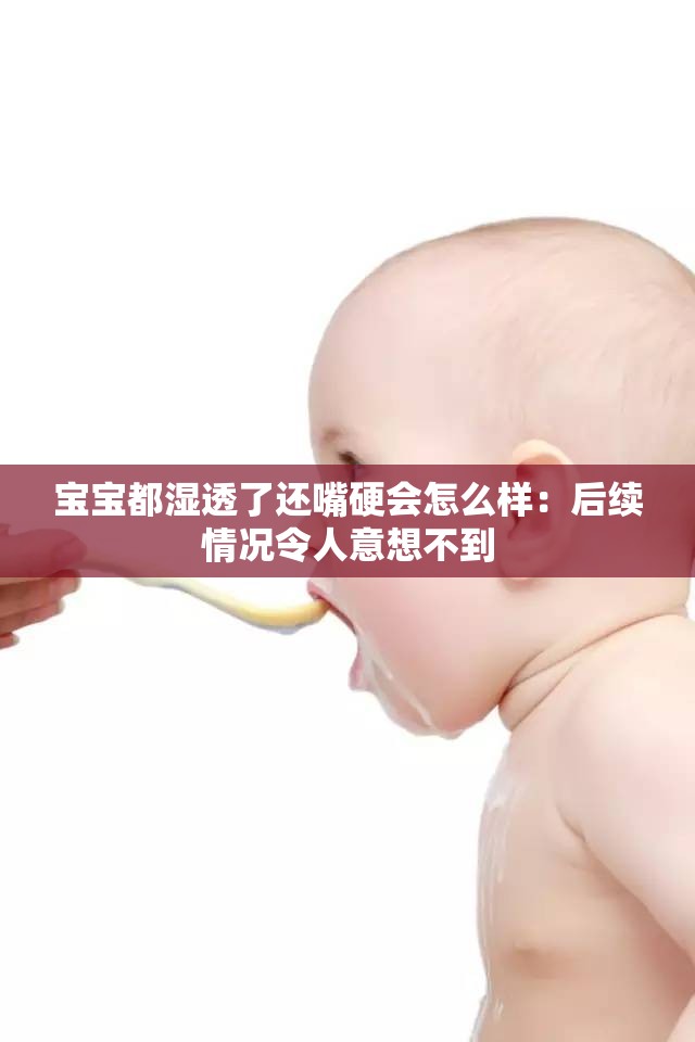 宝宝都湿透了还嘴硬会怎么样：后续情况令人意想不到