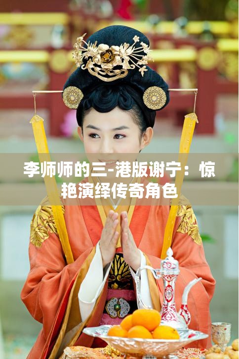 李师师的三-港版谢宁：惊艳演绎传奇角色