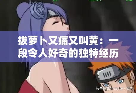 拔萝卜又痛又叫黄：一段令人好奇的独特经历描述